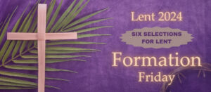 Text reads: "Lent 2024, six selections for Lent, Formation Friday." Clicking on this image leads to a webpage containing six reflections for Lent. Image description: The background is a purple cloth. Arranged in the foreground is a simple hand crafted cross made from palm in front of a live palm branch. Also pictured is a crown of thorns.
