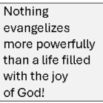 Nothing evangelizes more Powerfullu than a life filled with the joy of God!